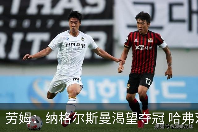 劳姆：纳格尔斯曼渴望夺冠 哈弗茨一直是我们非常重要的球员