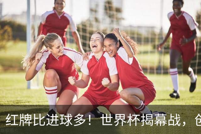 红牌比进球多！世界杯揭幕战，创多项纪录